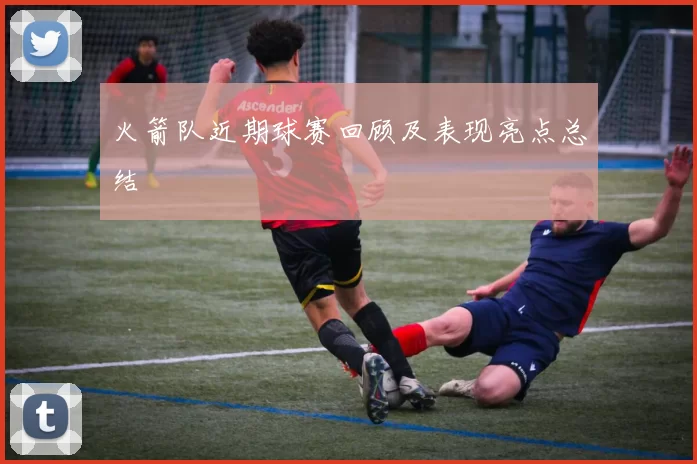 火箭队近期球赛回顾及表现亮点总结