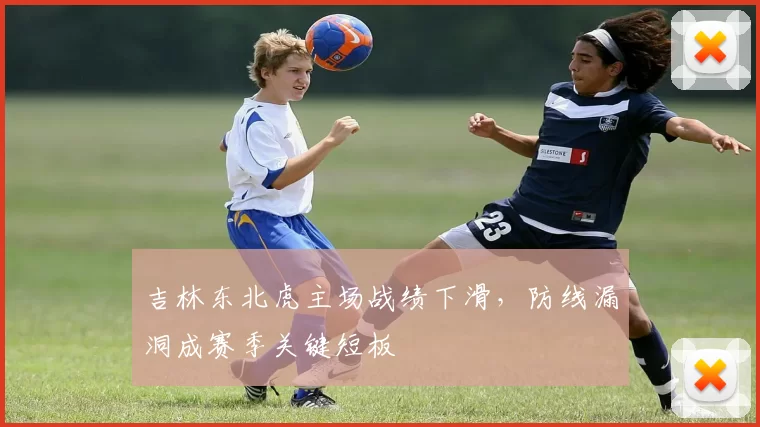 吉林东北虎主场战绩下滑，防线漏洞成赛季关键短板