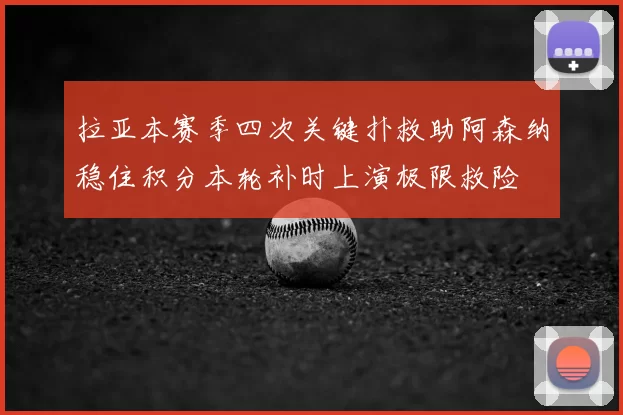 拉亚本赛季四次关键扑救助阿森纳稳住积分本轮补时上演极限救险