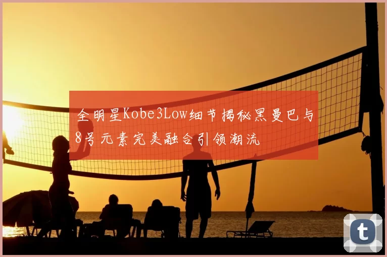 全明星Kobe3Low细节揭秘黑曼巴与8号元素完美融合引领潮流