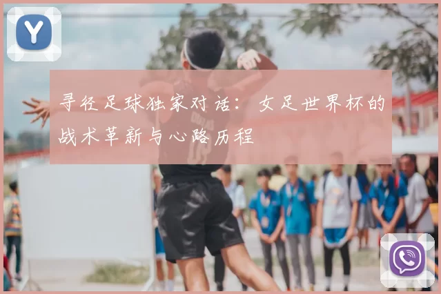 寻径足球独家对话：女足世界杯的战术革新与心路历程