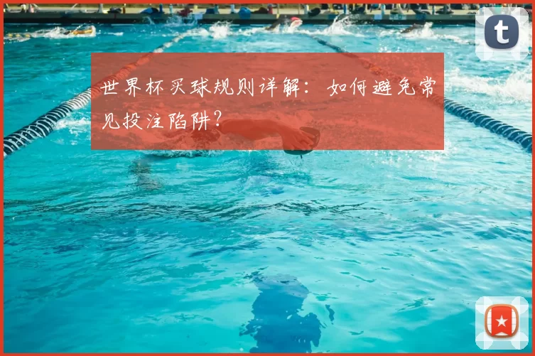 世界杯买球规则详解：如何避免常见投注陷阱？