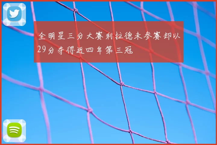 全明星三分大赛利拉德未参赛却以29分夺得近四年第三冠