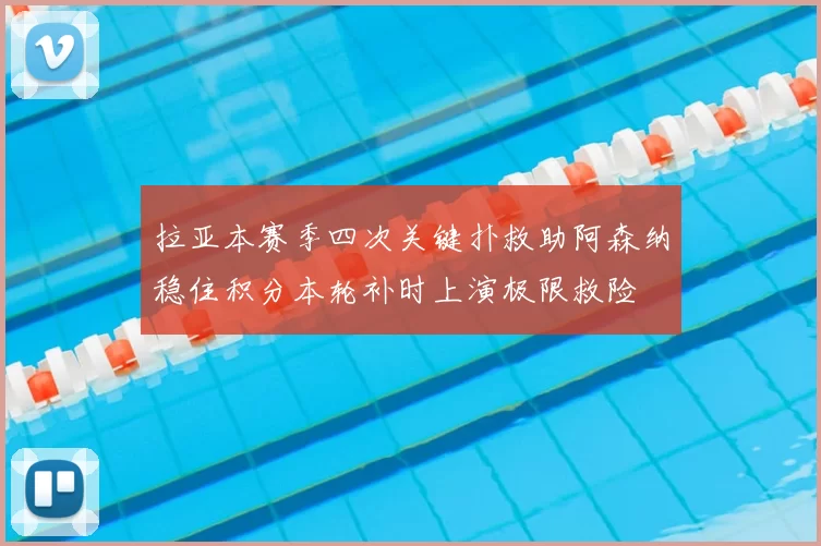 拉亚本赛季四次关键扑救助阿森纳稳住积分本轮补时上演极限救险