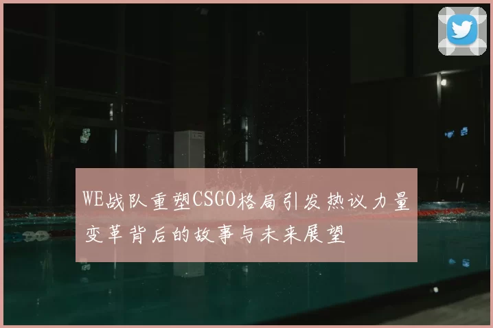 WE战队重塑CSGO格局引发热议力量变革背后的故事与未来展望