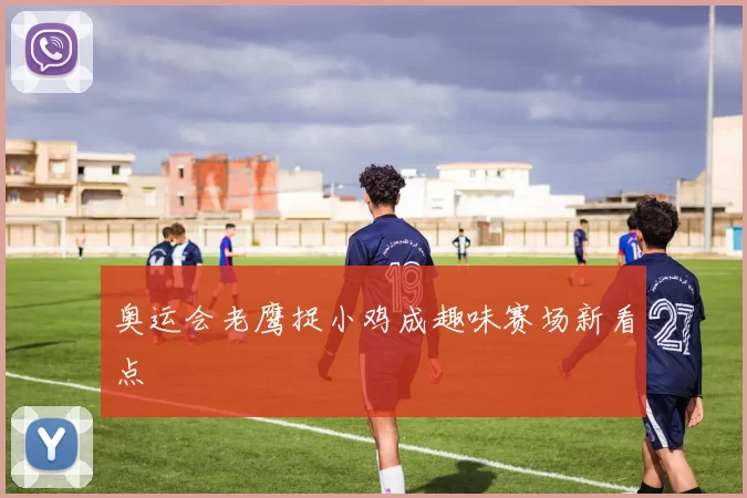 奥运会老鹰捉小鸡成趣味赛场新看点