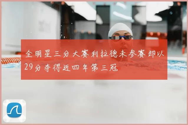 全明星三分大赛利拉德未参赛却以29分夺得近四年第三冠