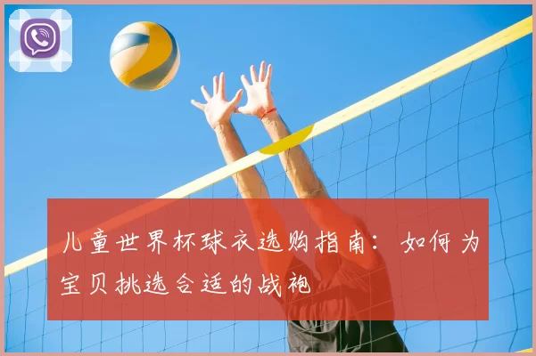 儿童世界杯球衣选购指南：如何为宝贝挑选合适的战袍