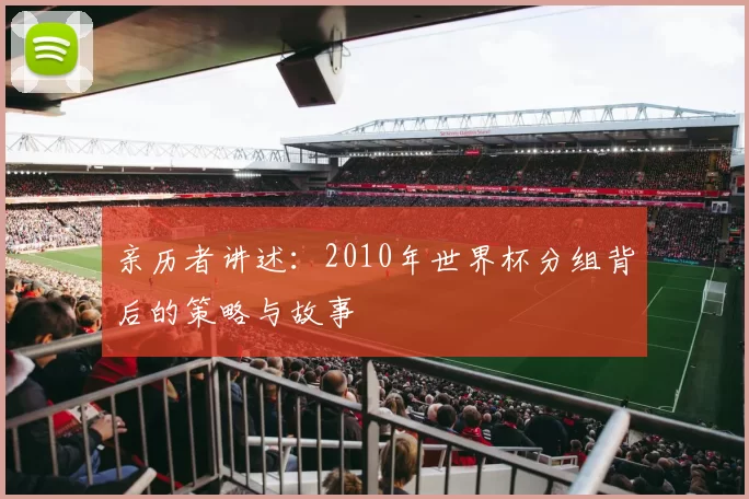 亲历者讲述:2010年世界杯分组背后的策略与故事