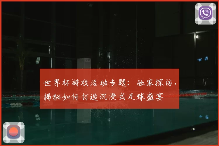 世界杯游戏活动专题：独家探访，揭秘如何打造沉浸式足球盛宴