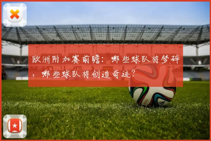 欧洲附加赛前瞻:哪些球队将梦碎,哪些球队将创造奇迹?