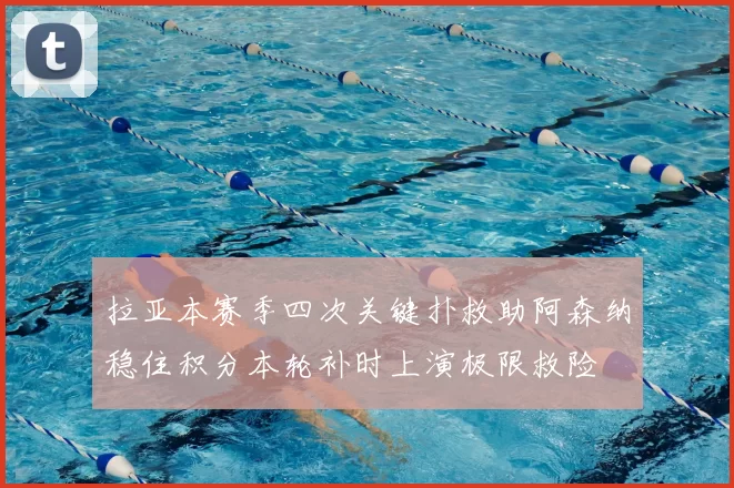 拉亚本赛季四次关键扑救助阿森纳稳住积分本轮补时上演极限救险