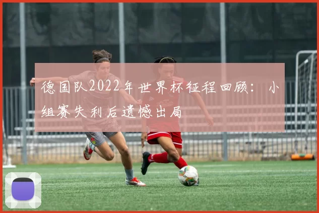 德国队2022年世界杯征程回顾：小组赛失利后遗憾出局