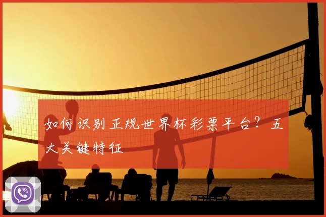 如何识别正规世界杯彩票平台？五大关键特征