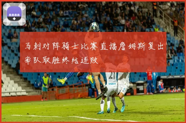 马刺对阵骑士比赛直播詹姆斯复出率队取胜终结连败