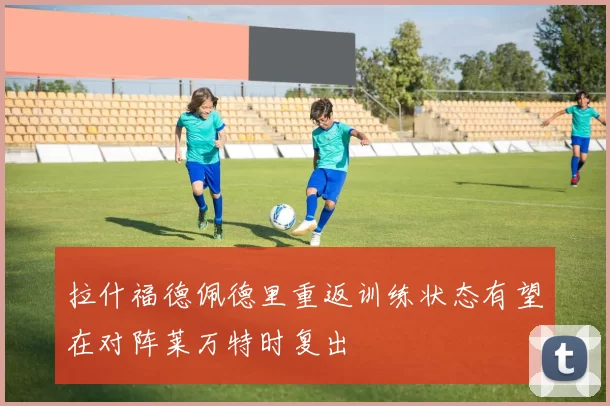 拉什福德佩德里重返训练状态有望在对阵莱万特时复出