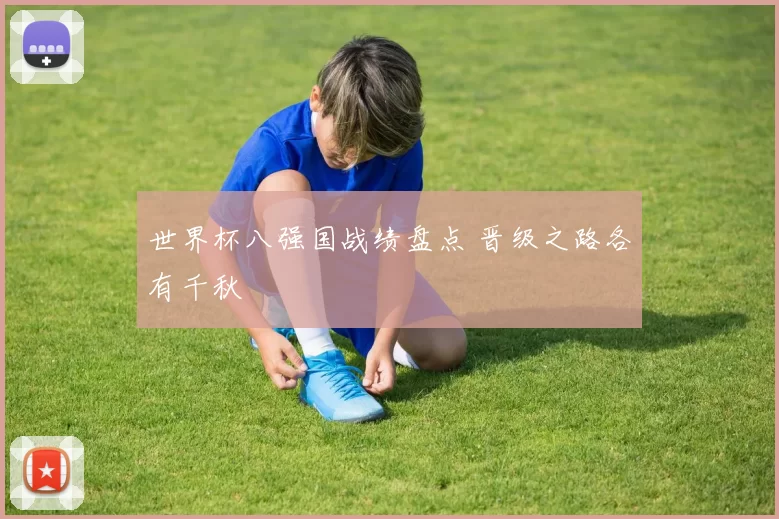世界杯八强国战绩盘点 晋级之路各有千秋