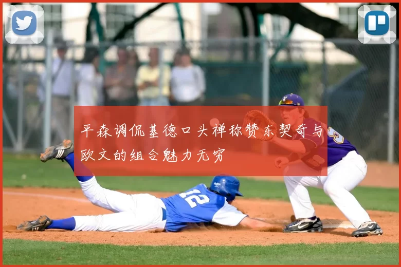 平森调侃基德口头禅称赞东契奇与欧文的组合魅力无穷