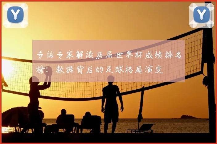 专访专家解读历届世界杯成绩排名榜：数据背后的足球格局演变