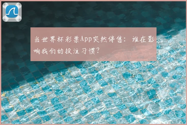 当世界杯彩票App突然停售:谁在影响我们的投注习惯?