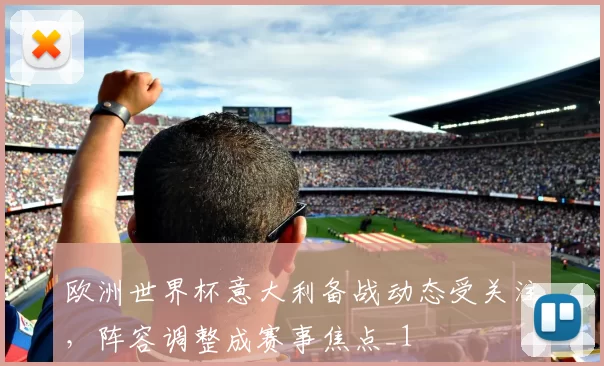 欧洲世界杯意大利备战动态受关注,阵容调整成赛事焦点_1