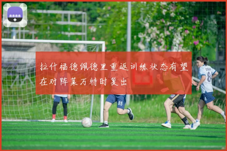 拉什福德佩德里重返训练状态有望在对阵莱万特时复出