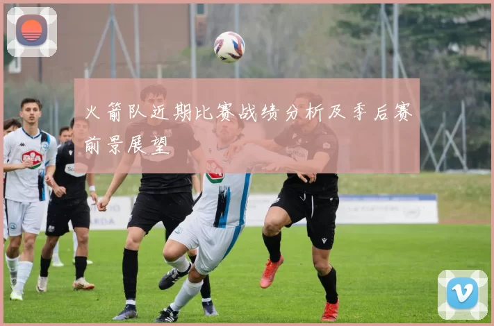 火箭队近期比赛战绩分析及季后赛前景展望