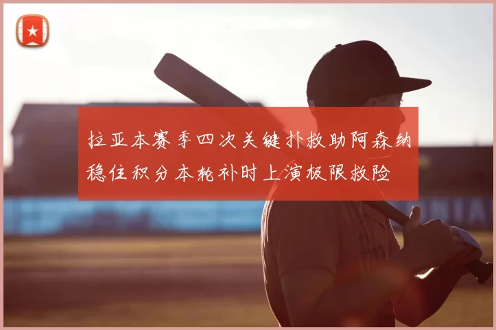 拉亚本赛季四次关键扑救助阿森纳稳住积分本轮补时上演极限救险