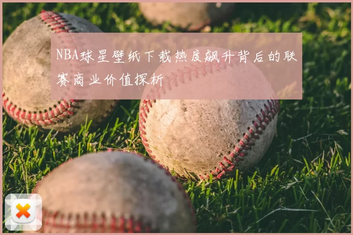 NBA球星壁纸下载热度飙升背后的联赛商业价值探析