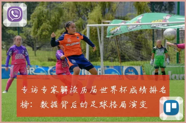 专访专家解读历届世界杯成绩排名榜：数据背后的足球格局演变