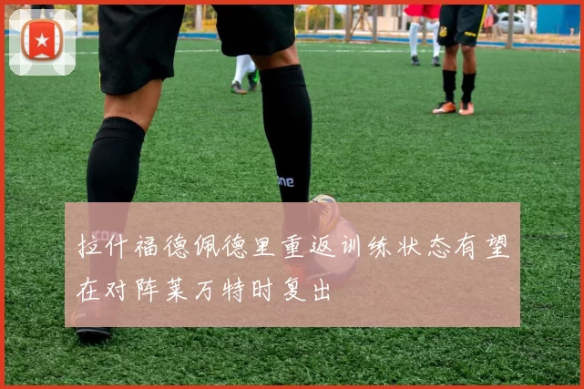 拉什福德佩德里重返训练状态有望在对阵莱万特时复出