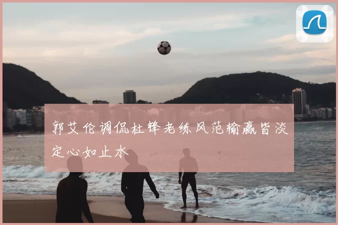 郭艾伦调侃杜锋老练风范输赢皆淡定心如止水