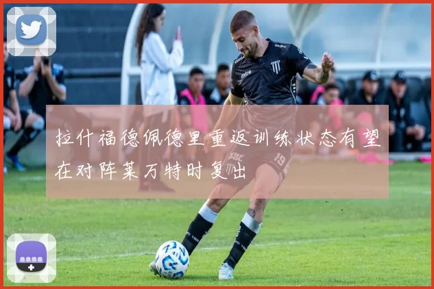 拉什福德佩德里重返训练状态有望在对阵莱万特时复出