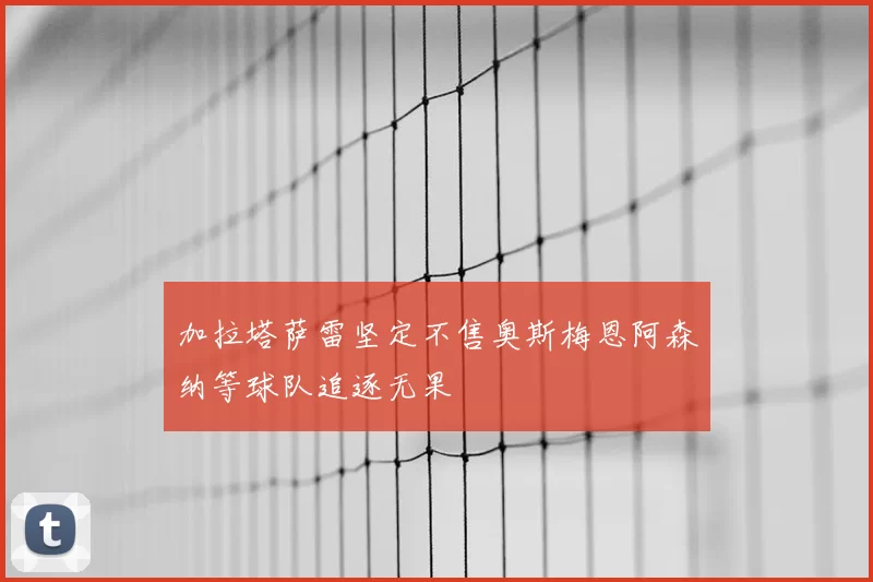 加拉塔萨雷坚定不售奥斯梅恩阿森纳等球队追逐无果