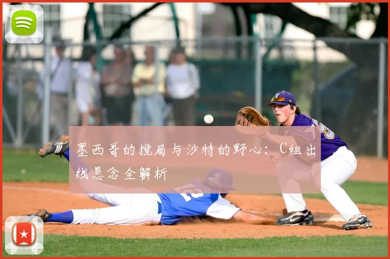 墨西哥的搅局与沙特的野心：C组出线悬念全解析